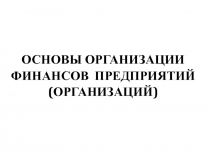 ОСНОВЫ ОРГАНИЗАЦИИ ФИНАНСОВ предприятий (ОРГАНИЗАЦИЙ)