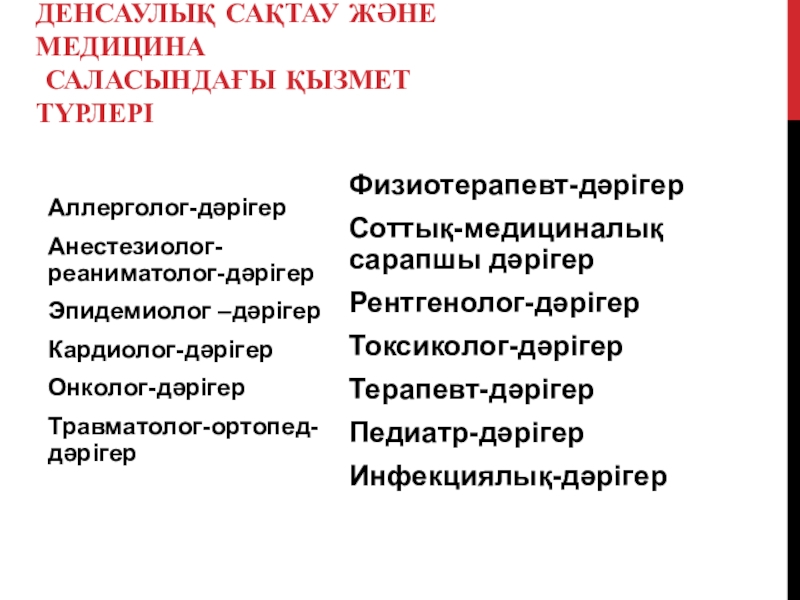 ДЕНСАУЛЫҚ САҚТАУ ЖӘНЕ МЕДИЦИНА  САЛАСЫНДАҒЫ ҚЫЗМЕТ ТҮРЛЕРІ Аллерголог-дәрігерАнестезиолог-реаниматолог-дәрігерЭпидемиолог –дәрігерКардиолог-дәрігерОнколог-дәрігерТравматолог-ортопед-дәрігерФизиотерапевт-дәрігерСоттық-медициналық сарапшы дәрігерРентгенолог-дәрігерТоксиколог-дәрігерТерапевт-дәрігерПедиатр-дәрігерИнфекциялық-дәрігер