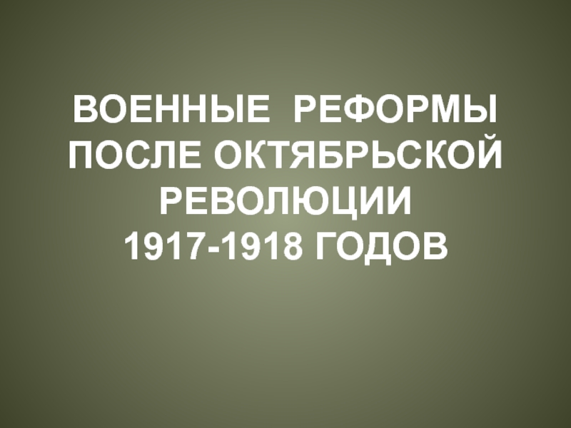 ВОЕННЫЕ РЕФОРМЫ ПОСЛЕ ОКТЯБРЬСКОЙ РЕВОЛЮЦИИ1917-1918 ГОДОВ