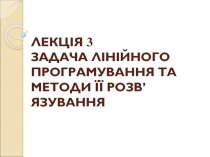 ЛЕКЦІЯ 3 ЗАДАЧА ЛІНІЙНОГО ПРОГРАМУВАННЯ ТА МЕТОДИ ЇЇ РОЗВ’ЯЗУВАННЯ