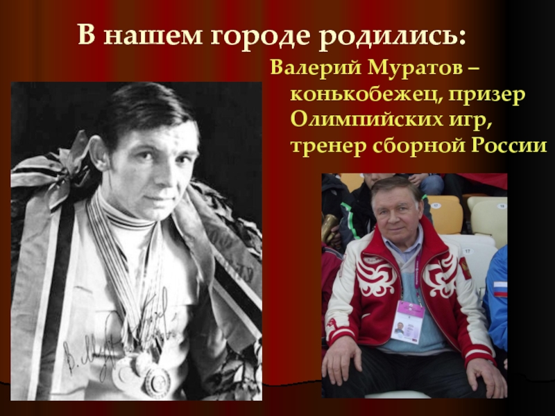 В нашем городе родились:Валерий Муратов – конькобежец, призер Олимпийских игр, тренер сборной России