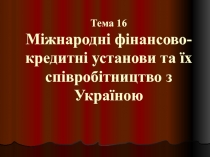 Тема 16 Міжнародні фінансово-кредитні установи та їх співробітництво з Україною