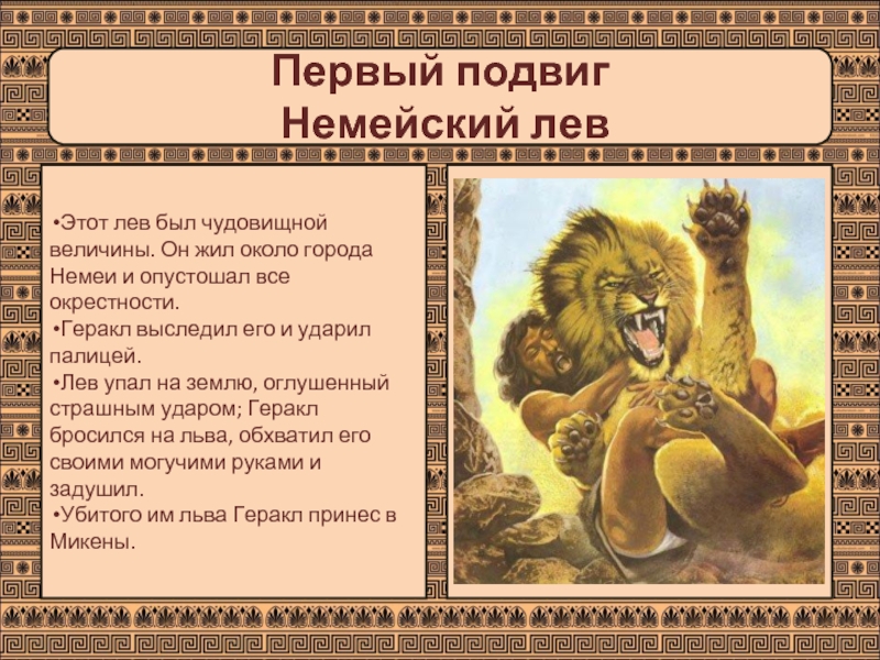 Первый подвиг  Немейский левЭтот лев был чудовищной величины. Он жил около города Немеи и опустошал все