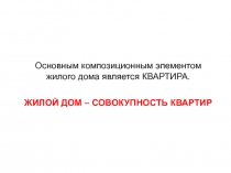 Основным композиционным элементом жилого дома является КВАРТИРА. ЖИЛОЙ ДОМ –