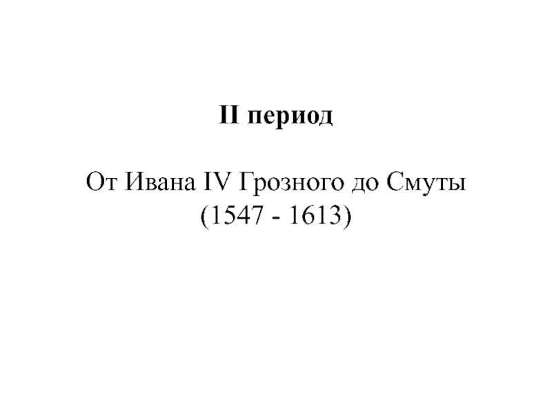 Презентация II период
От Ивана IV Грозного до Смуты
( 1547 - 1613)
