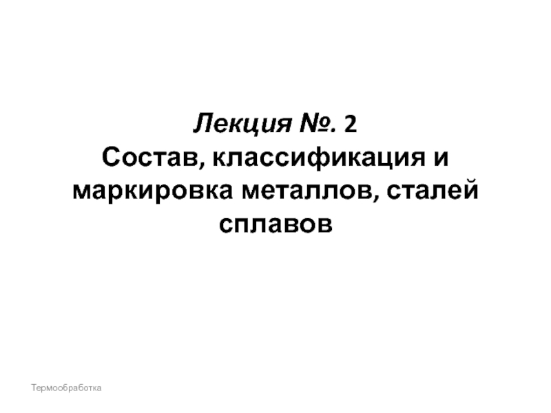 Презентация Лекция №. 2 Состав, классификация и маркировка металлов, сталей сплавов