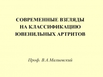 СОВРЕМЕННЫЕ ВЗГЛЯДЫ
НА КЛАССИФИКАЦИЮ
ЮВЕНИЛЬНЫХ АРТРИТОВ
Проф. В.А.Малиевский