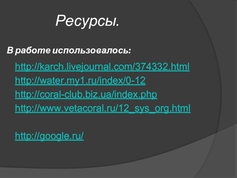 Ресурсы.http://karch.livejournal.com/374332.htmlhttp://water.my1.ru/index/0-12http://coral-club.biz.ua/index.php http://www.vetacoral.ru/12_sys_org.htmlhttp://google.ru/В работе использовалось: