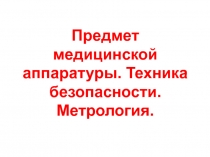 Предмет медицинской аппаратуры. Техника безопасности. Метрология