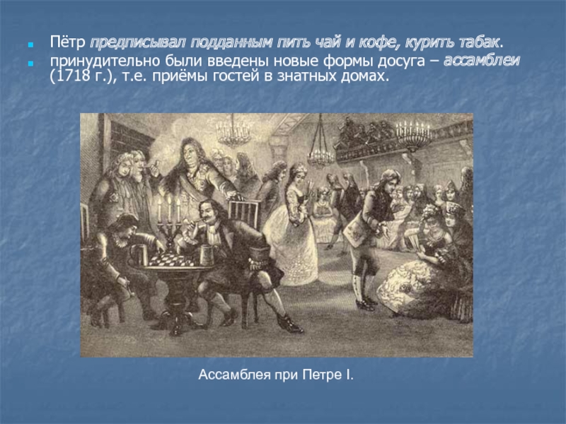 Пётр предписывал подданным пить чай и кофе, курить табак. принудительно были введены новые формы досуга – ассамблеи (1718 г.),