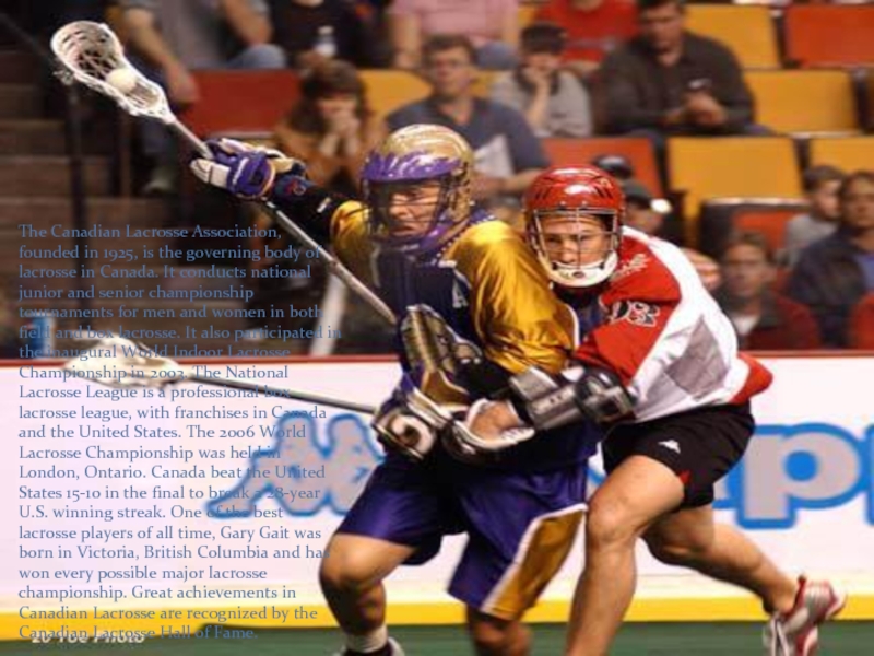 The Canadian Lacrosse Association, founded in 1925, is the governing body of lacrosse in Canada. It conducts