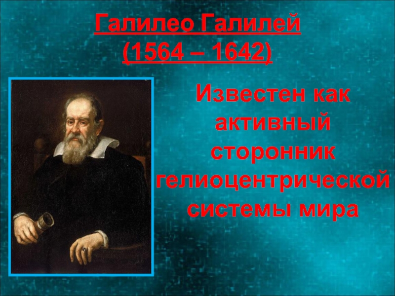 Галилео Галилей (1564 – 1642)Известен как активный сторонник гелиоцентрической системы мира