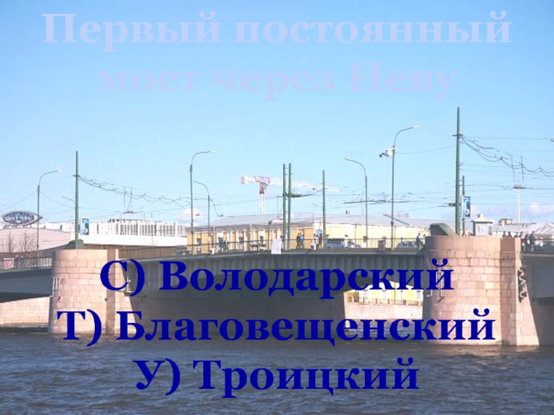Первый постоянный мост через НевуС) ВолодарскийТ) БлаговещенскийУ) Троицкий