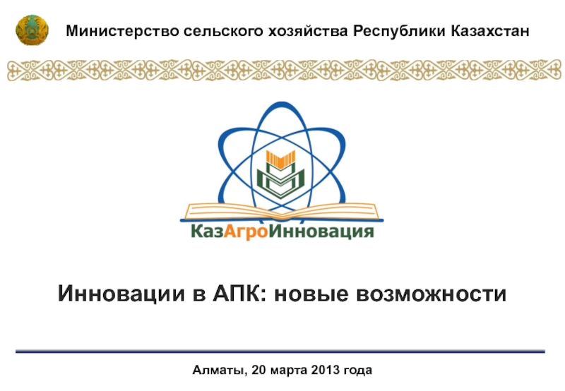 Презентация Алматы, 20 марта 2013 года
Инновации в АПК: новые возможности
Министерство