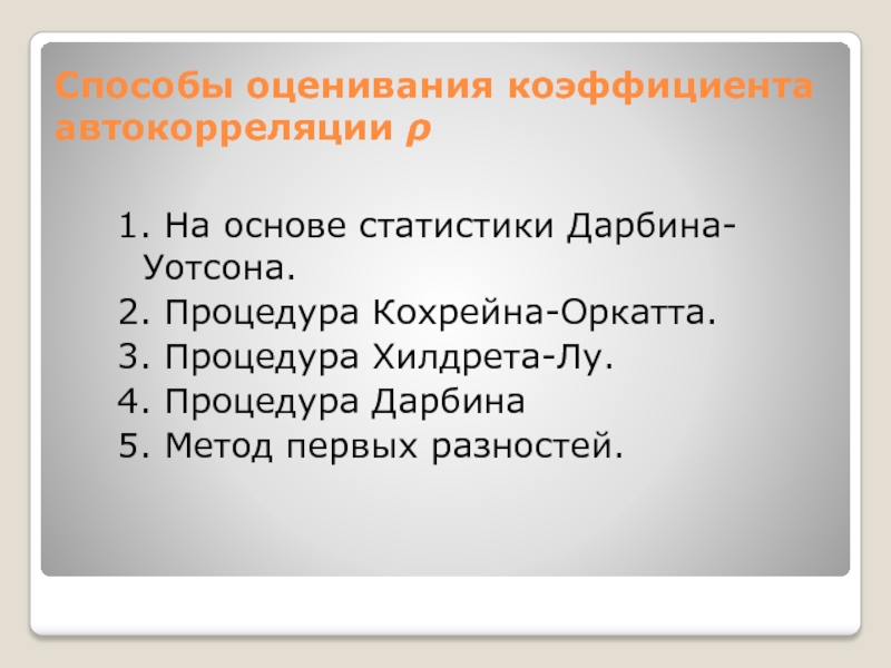 Способы оценивания коэффициента автокорреляции 1. На основе статистики Дарбина-Уотсона. 2. Процедура Кохрейна-Оркатта.3. Процедура Хилдрета-Лу.4. Процедура Дарбина5. Метод