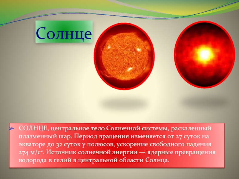 СолнцеСОЛНЦЕ, центральное тело Солнечной системы, раскаленный плазменный шар. Период вращения изменяется от 27 суток на экваторе до