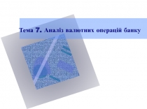 Тема 7. Аналіз валютних операцій банку