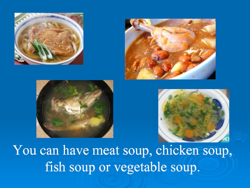 You can have meat soup, chicken soup, fish soup or vegetable soup.