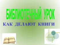 БИБЛИОТЕЧНЫЙ УРОК
КАК ДЕЛАЮТ КНИГИ