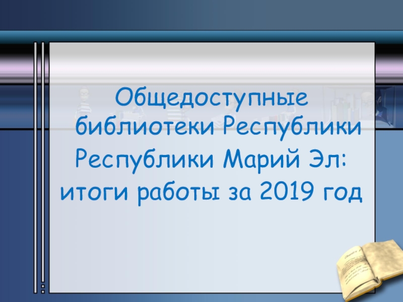 Общедоступные библиотеки Республики
Республики Марий Эл:
итоги работы за 2019