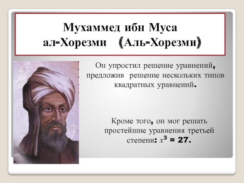 Мухаммед ибн Муса ал-Хорезми  (Аль-Хорезми)Он упростил решение уравнений, предложив решение нескольких типов квадратных уравнений.Кроме того, он