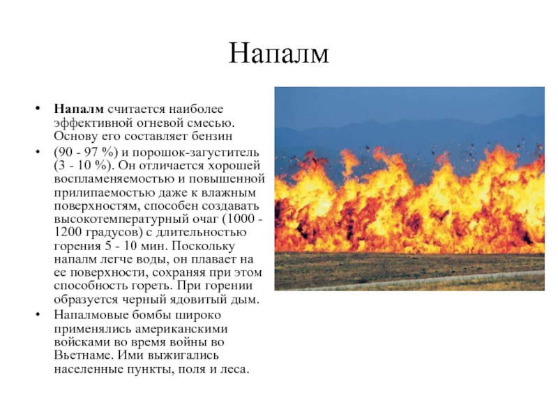 НапалмНапалм считается наиболее эффективной огневой смесью. Основу его составляет бензин (90 - 97 %) и порошок-загуститель (3
