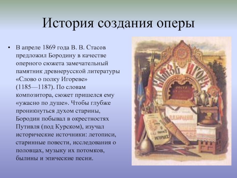 История создания оперыВ апреле 1869 года В. В. Стасов предложил Бородину в качестве оперного сюжета замечательный памятник