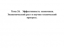 Тема 24. Эффективность экономики. Экономический рост и научно-технический