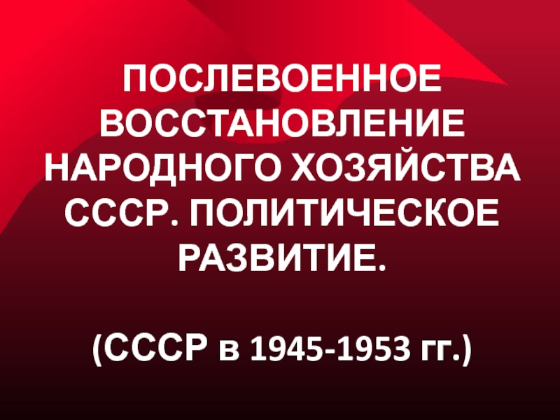 Презентация ПОСЛЕВОЕННОЕ ВОССТАНОВЛЕНИЕ НАРОДНОГО ХОЗЯЙСТВА СССР. ПОЛИТИЧЕСКОЕ РАЗВИТИЕ
