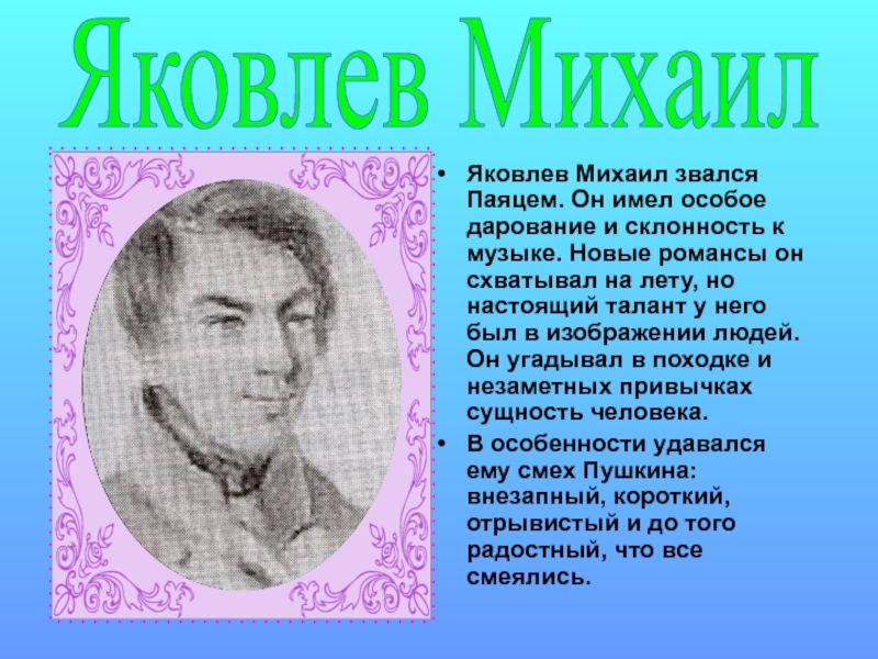 Яковлев Михаил звался Паяцем. Он имел особое дарование и склонность к музыке. Новые романсы он схватывал на