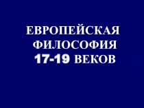 ЕВРОПЕЙСКАЯ
ФИЛОСОФИЯ
17-19 ВЕКОВ