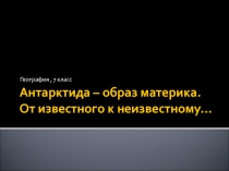 Антарктида - образ материка. От известного к неизвестному... 7 класс