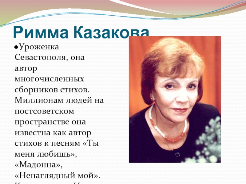 Римма Казакова
Уроженка Севастополя, она автор многочисленных сборников стихов. Миллионам людей на постсоветском пространстве она известна как автор