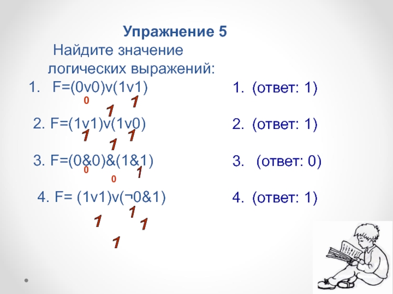 Упражнение 5	Найдите значение логических выражений: F=(0v0)v(1v1) 2. F=(1v1)v(1v0) 3. F=(0&0)&(1&1)