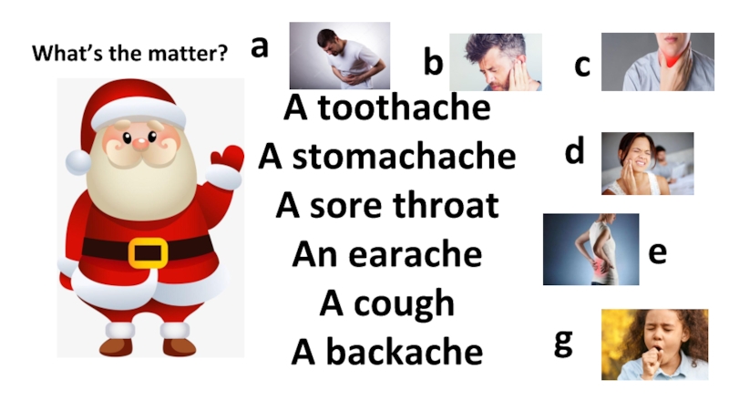 A toothacheA stomachacheA sore throatAn earache A coughA backache abcdeg What’s the matter?