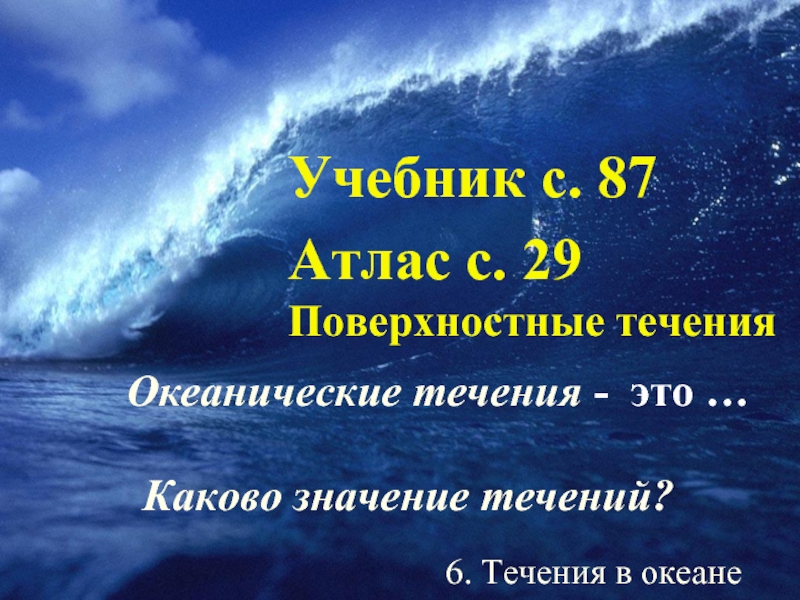 Океанические течения - это …Учебник с. 87 Каково значение течений?Атлас с. 29 Поверхностные течения6. Течения в океане