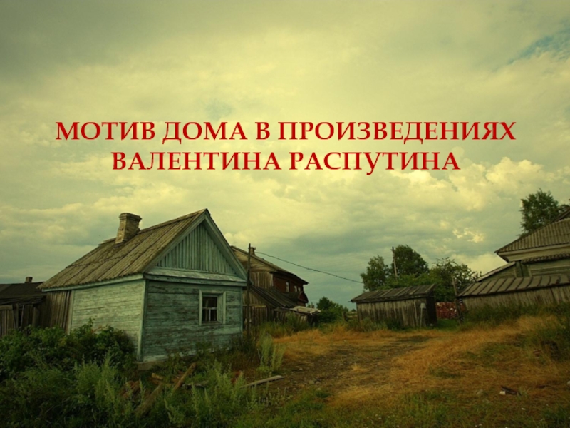 Презентация Мотив дома в произведениях Валентина Распутина