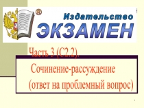 1
Часть 3 (С2.2).
Сочинение-рассуждение
(ответ на проблемный вопрос)