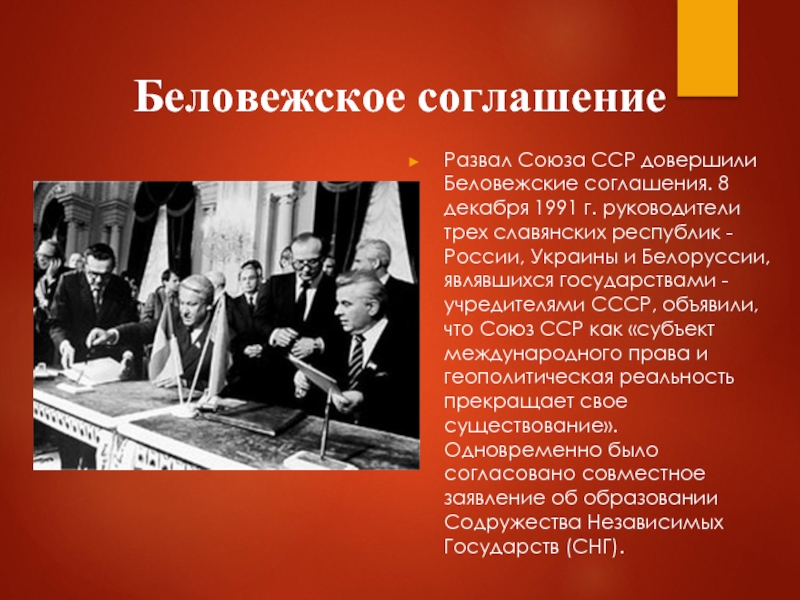 Беловежское соглашениеРазвал Союза ССР довершили Беловежские соглашения. 8 декабря 1991 г. руководители трех славянских республик - России,