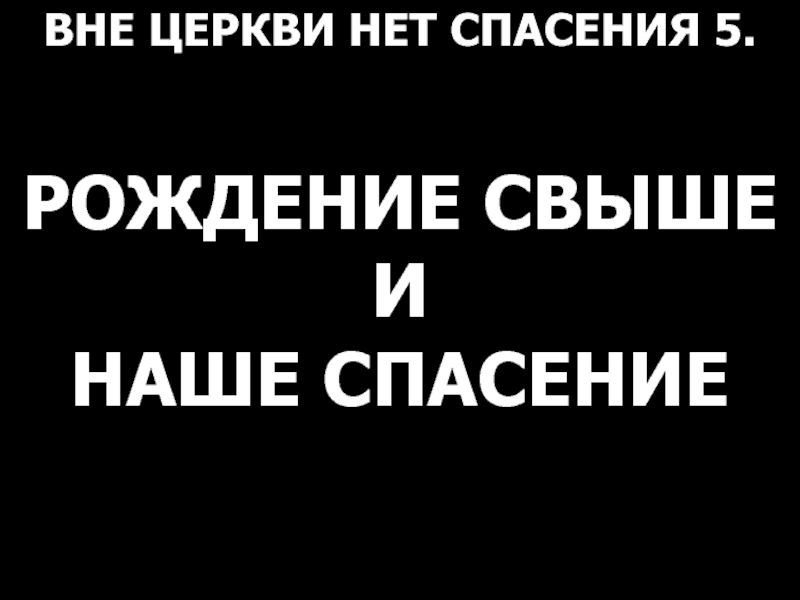 ВНЕ ЦЕРКВИ НЕТ СПАСЕНИЯ 5.
РОЖДЕНИЕ СВЫШЕ
И
НАШЕ СПАСЕНИЕ