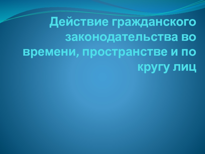 Действие гражданского законодательства во времени, пространстве и по кругу лиц