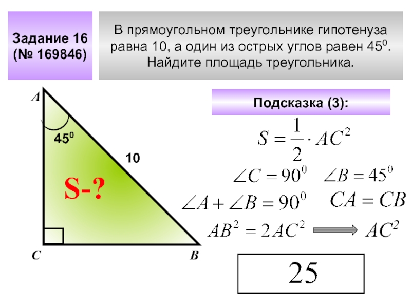 В прямоугольном треугольнике гипотенуза равна 10, а один из острых углов равен 450. Найдите площадь треугольника. Задание