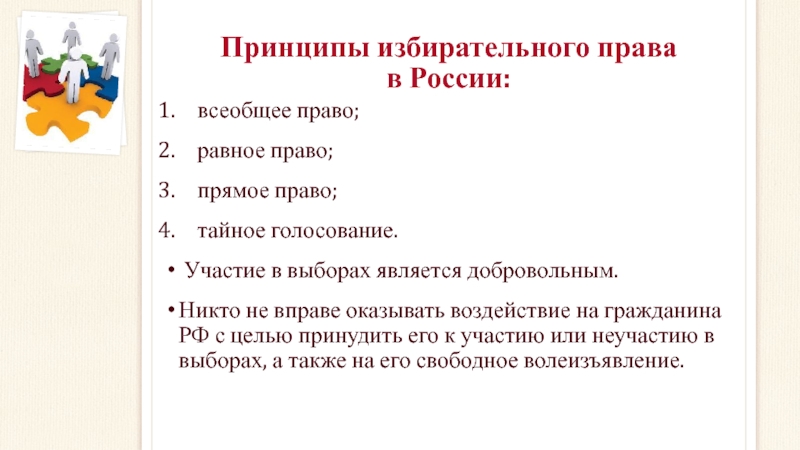 Принципы избирательного права  в России:всеобщее право;равное право;прямое право;тайное голосование. Участие в выборах является добровольным. Никто не вправе