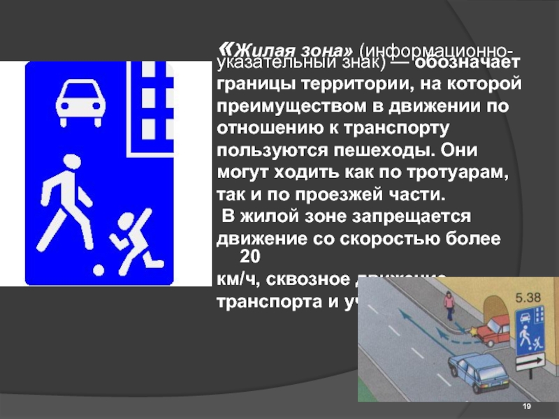 «Жилая зона» (информационно-указательный знак) — обозначаетграницы территории, на которойпреимуществом в движении поотношению к транспортупользуются пешеходы. Они могут