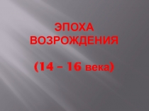 ЭПОХА ВОЗРОЖДЕНИЯ (14 – 16 века)