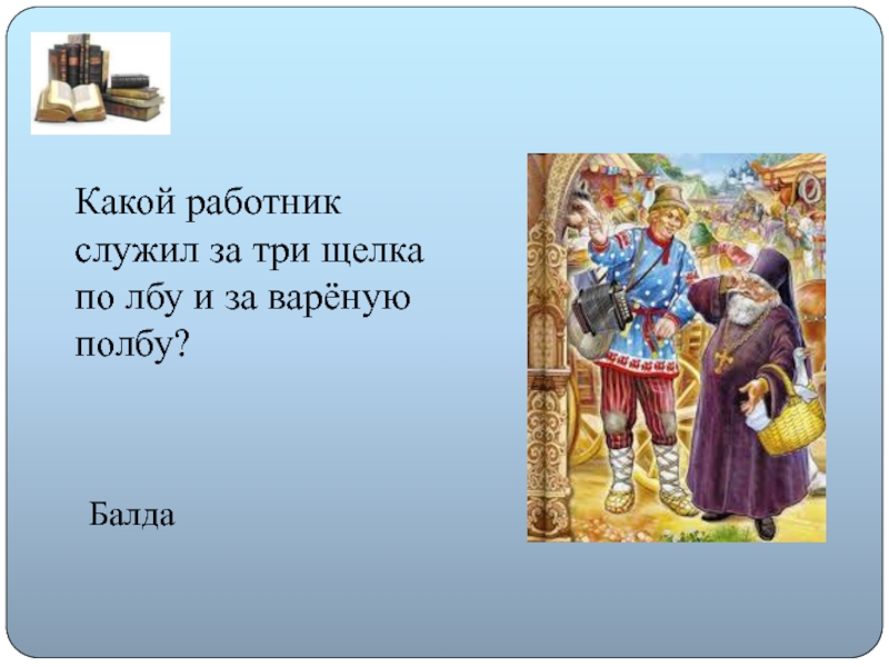 Полбу не дало. Какой работник служил за три щелчка. За 3 щелка тебе по лбу литературный герой.