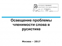 Освещение проблемы членимости слова в русистике Москва – 2017