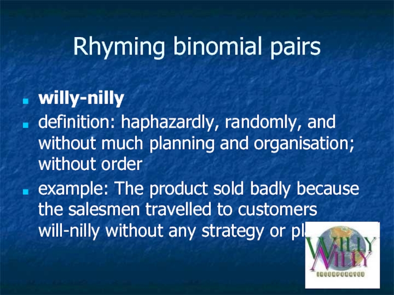 Rhyming binomial pairswilly-nilly definition: haphazardly, randomly, and without much planning and organisation; without order example: The product