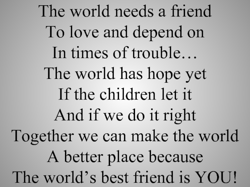 The world needs a friend  To love and depend on  In times of trouble… The