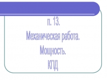 п. 13.
Механическая работа.
Мощность.
КПД